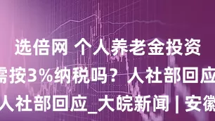 选倍网 个人养老金投资收益部分需按3%纳税吗？人社部回应_大皖新闻 | 安徽网