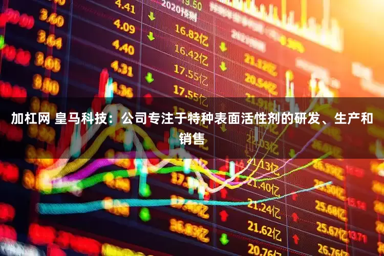 加杠网 皇马科技：公司专注于特种表面活性剂的研发、生产和销售