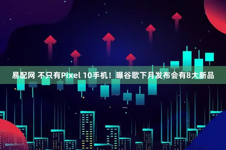 易配网 不只有Pixel 10手机！曝谷歌下月发布会有8大新品