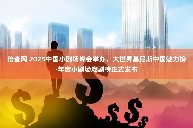 倍查网 2025中国小剧场峰会举办，大世界基尼斯中国魅力榜·年度小剧场戏剧榜正式发布