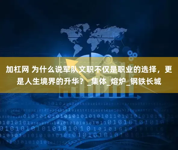 加杠网 为什么说军队文职不仅是职业的选择，更是人生境界的升华？_集体_熔炉_钢铁长城