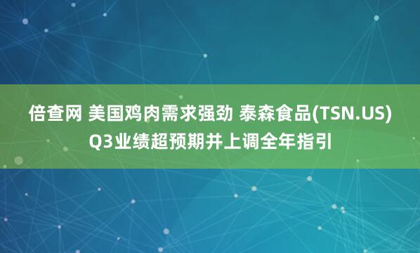 倍查网 美国鸡肉需求强劲 泰森食品(TSN.US)Q3业绩超预期并上调全年指引