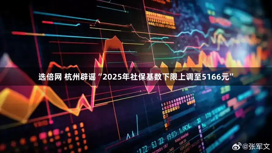 选倍网 杭州辟谣“2025年社保基数下限上调至5166元”