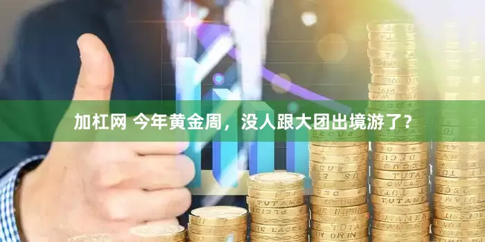 加杠网 今年黄金周，没人跟大团出境游了？