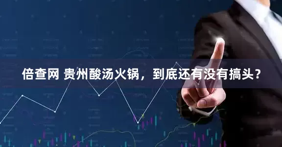 倍查网 贵州酸汤火锅，到底还有没有搞头？